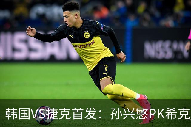 韩国VS捷克首发：孙兴慜PK希克 李刚仁绍切克登场